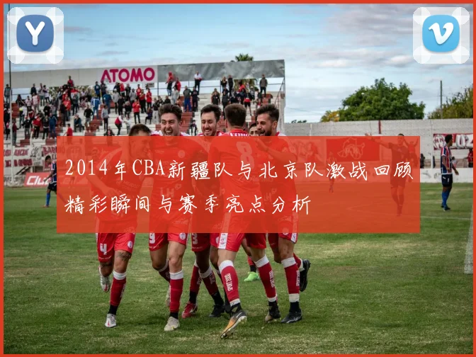 2014年CBA新疆队与北京队激战回顾精彩瞬间与赛季亮点分析